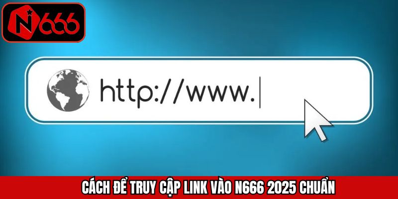 Cách tìm link vào N666 2025 nhanh và hiệu quả