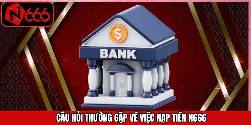 Nạp tiền N666 cùng các câu hỏi thường gặp xảy ra