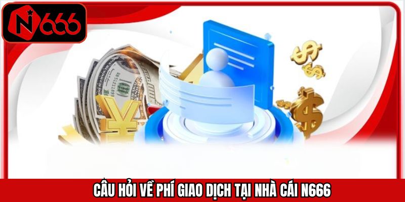 Vấn đề về phí giao dịch khi nạp/rút tiền tại N666